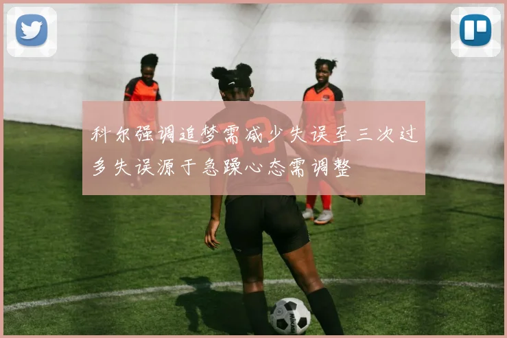 科尔强调追梦需减少失误至三次过多失误源于急躁心态需调整