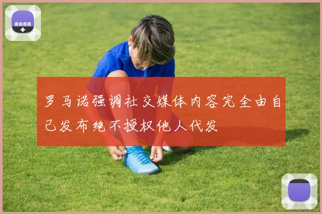 罗马诺强调社交媒体内容完全由自己发布绝不授权他人代发