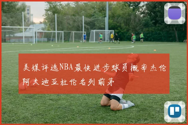 美媒评选NBA最快进步球员概率杰伦阿夫迪亚杜伦名列前茅