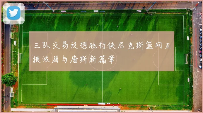 三队交易设想独行侠尼克斯篮网互换浓眉与唐斯新篇章