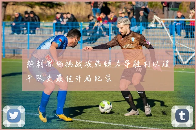热刺客场挑战埃弗顿力争胜利以追平队史最佳开局纪录