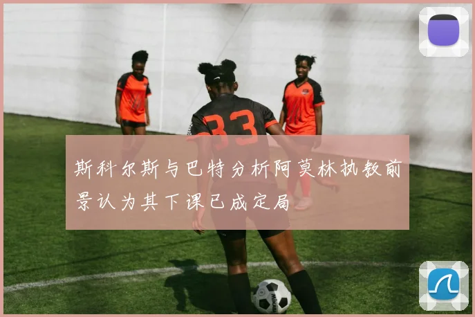 斯科尔斯与巴特分析阿莫林执教前景认为其下课已成定局