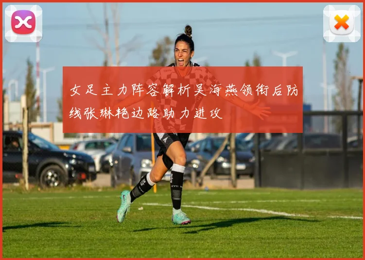 女足主力阵容解析吴海燕领衔后防线张琳艳边路助力进攻