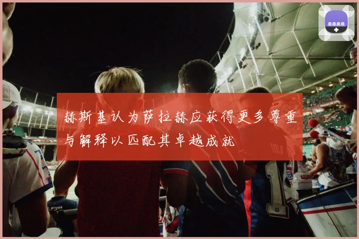 赫斯基认为萨拉赫应获得更多尊重与解释以匹配其卓越成就