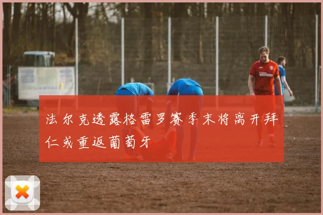 法尔克透露格雷罗赛季末将离开拜仁或重返葡萄牙