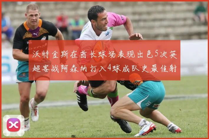 沃特金斯在酋长球场表现出色5次英超客战阿森纳打入4球成队史最佳射手