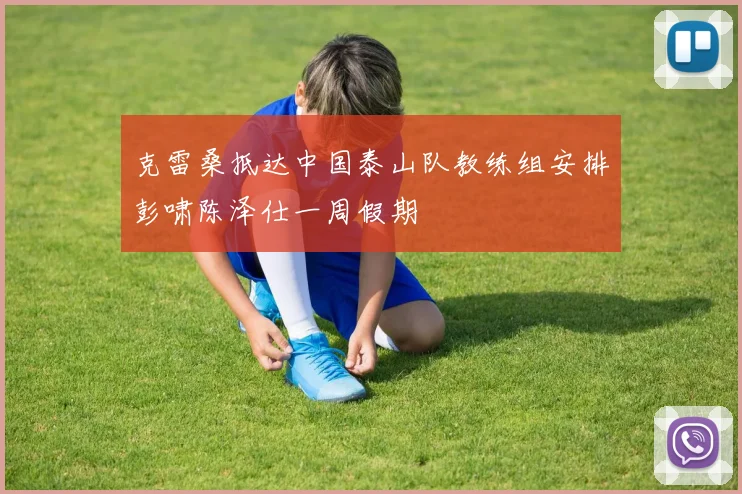 克雷桑抵达中国泰山队教练组安排彭啸陈泽仕一周假期
