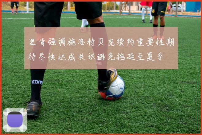 里肯强调施洛特贝克续约重要性期待尽快达成共识避免拖延至夏季