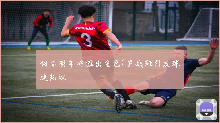 耐克明年将推出金色C罗战靴引发球迷热议