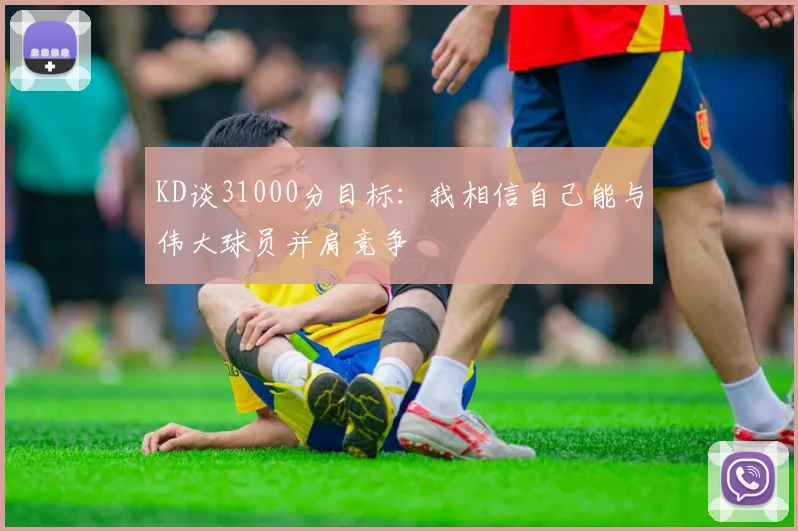 KD谈31000分目标：我相信自己能与伟大球员并肩竞争