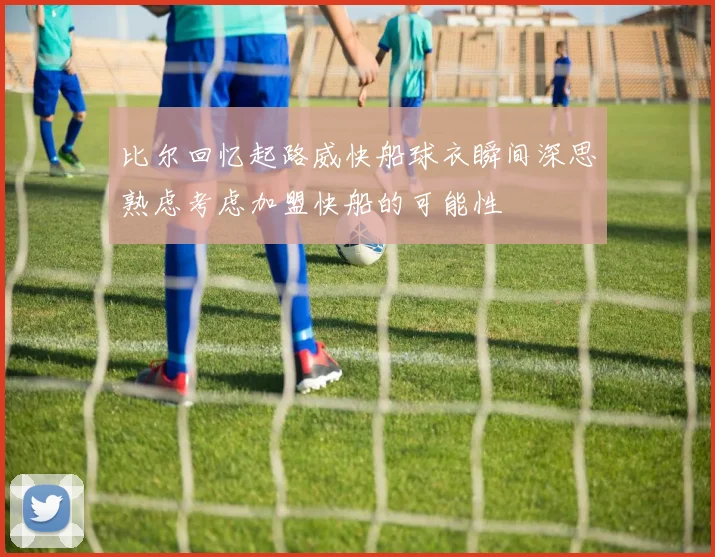 比尔回忆起路威快船球衣瞬间深思熟虑考虑加盟快船的可能性