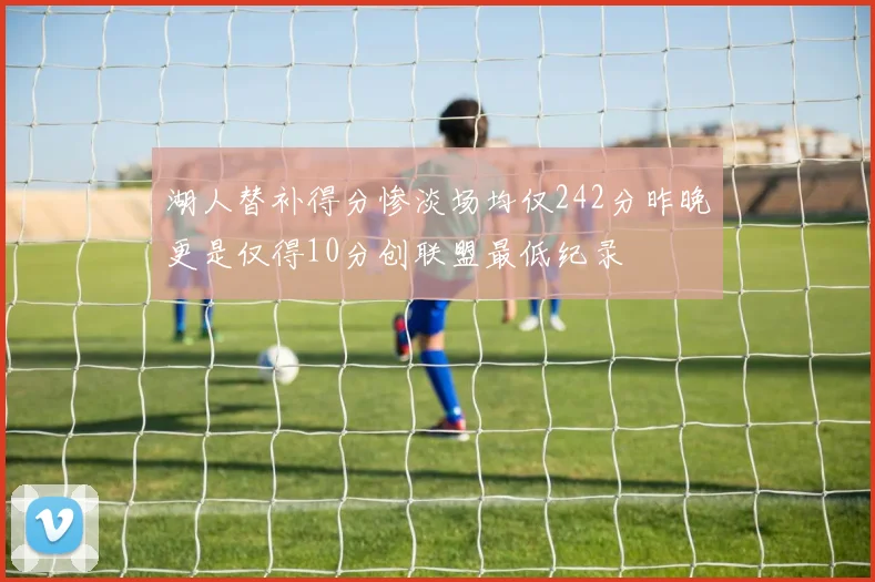 湖人替补得分惨淡场均仅242分昨晚更是仅得10分创联盟最低纪录