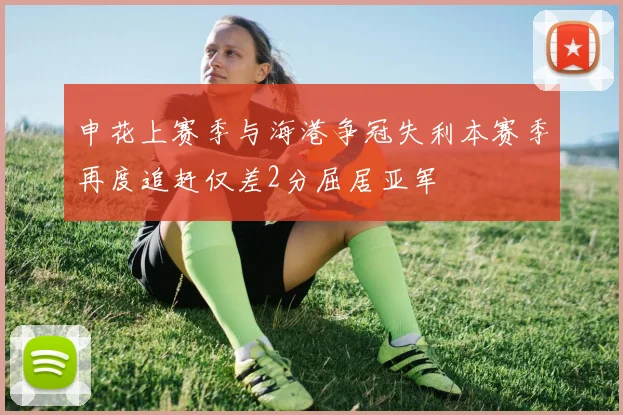 申花上赛季与海港争冠失利本赛季再度追赶仅差2分屈居亚军