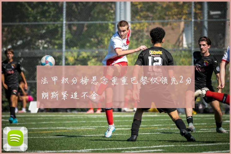 法甲积分榜悬念重重巴黎仅领先2分朗斯紧追不舍