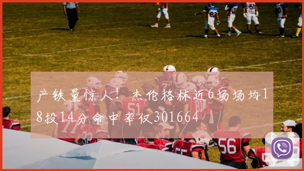 产铁量惊人！杰伦格林近6场场均18投14分命中率仅301664