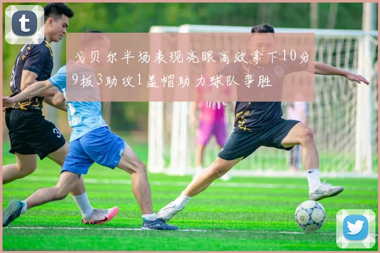 戈贝尔半场表现亮眼高效拿下10分9板3助攻1盖帽助力球队争胜