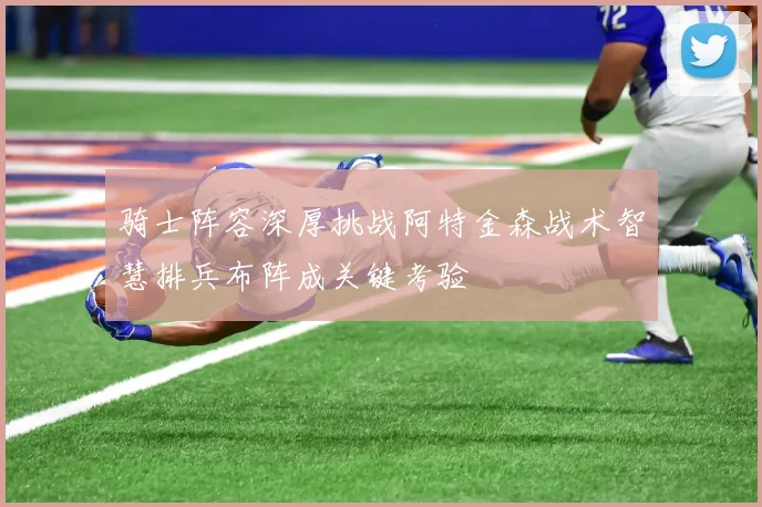 骑士阵容深厚挑战阿特金森战术智慧排兵布阵成关键考验