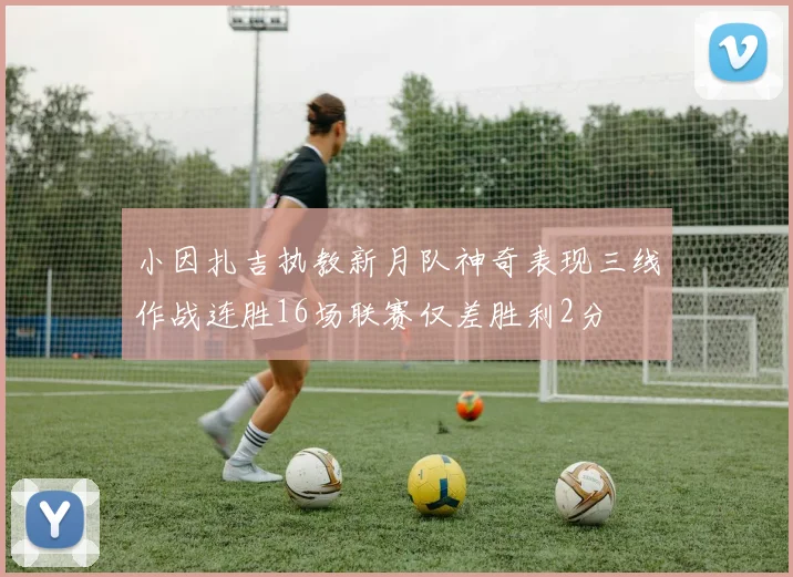 小因扎吉执教新月队神奇表现三线作战连胜16场联赛仅差胜利2分