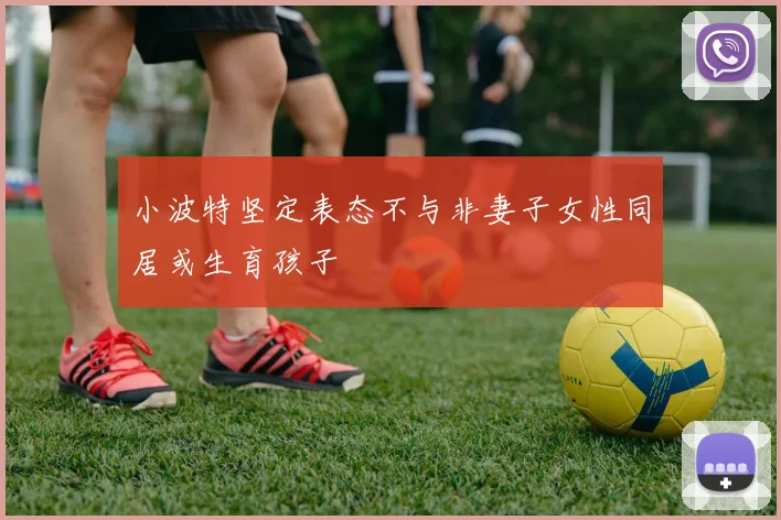 小波特坚定表态不与非妻子女性同居或生育孩子