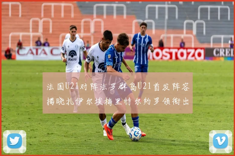 法国U21对阵法罗群岛U21首发阵容揭晓扎伊尔埃梅里特尔约罗领衔出战