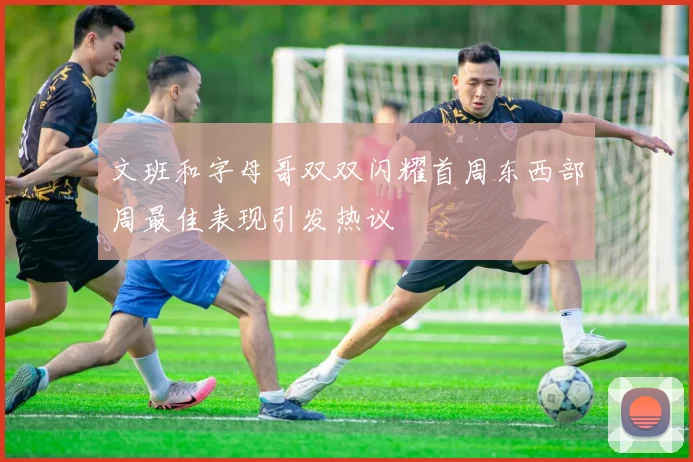 文班和字母哥双双闪耀首周东西部周最佳表现引发热议