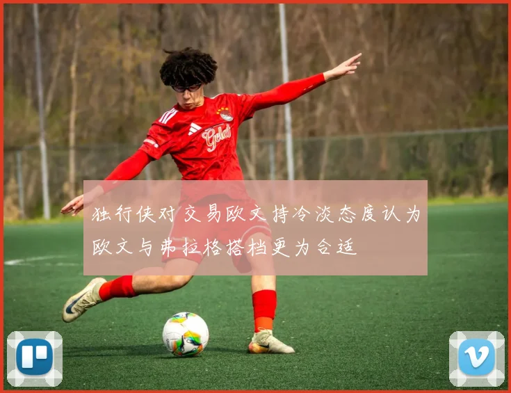独行侠对交易欧文持冷淡态度认为欧文与弗拉格搭档更为合适