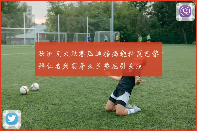 欧洲五大联赛压迫榜揭晓科莫巴黎拜仁名列前茅米兰垫底引关注
