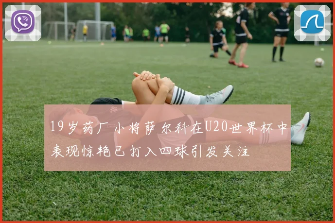 19岁药厂小将萨尔科在U20世界杯中表现惊艳已打入四球引发关注