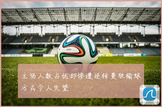 主场人数占优却惨遭逆转曼联输球方式令人失望